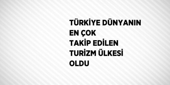 TÜRKİYE DÜNYANIN EN ÇOK TAKİP EDİLEN TURİZM ÜLKESİ OLDU