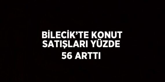 BİLECİK’TE KONUT SATIŞLARI YÜZDE 56 ARTTI