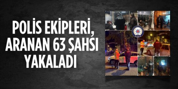 POLİS EKİPLERİ, ARANAN 63 ŞAHSI YAKALADI