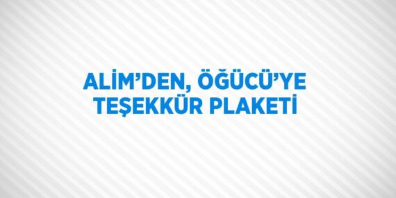 ALİM’DEN, ÖĞÜCÜ’YE TEŞEKKÜR PLAKETİ