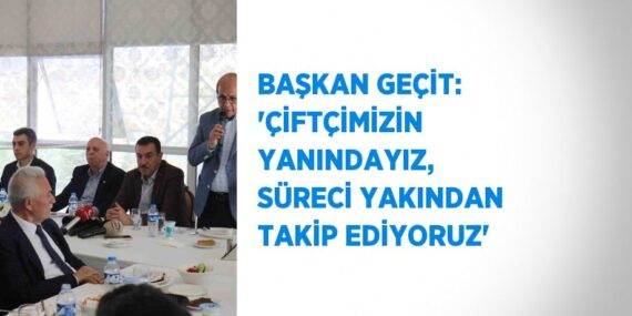 BAŞKAN GEÇİT: ‘ÇİFTÇİMİZİN YANINDAYIZ, SÜRECİ YAKINDAN TAKİP EDİYORUZ’