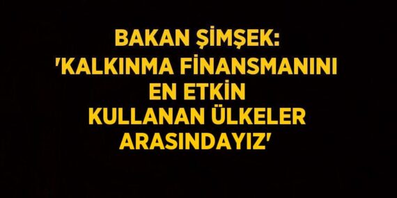 BAKAN ŞİMŞEK: ‘KALKINMA FİNANSMANINI EN ETKİN KULLANAN ÜLKELER ARASINDAYIZ’