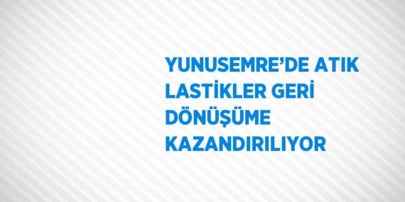 YUNUSEMRE’DE ATIK LASTİKLER GERİ DÖNÜŞÜME KAZANDIRILIYOR