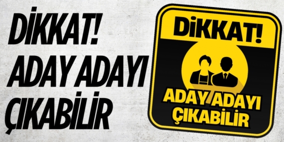 DİKKAT!  ADAY ADAYI  ÇIKABİLİR