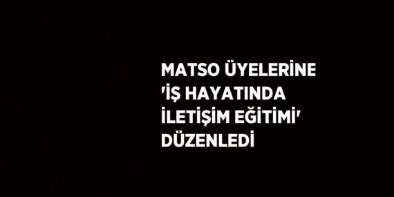 MATSO ÜYELERİNE ‘İŞ HAYATINDA İLETİŞİM EĞİTİMİ’ DÜZENLEDİ