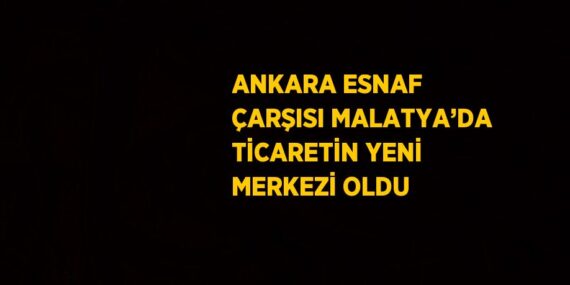 ANKARA ESNAF ÇARŞISI MALATYA’DA TİCARETİN YENİ MERKEZİ OLDU