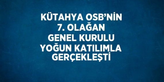 KÜTAHYA OSB’NİN 7. OLAĞAN GENEL KURULU YOĞUN KATILIMLA GERÇEKLEŞTİ
