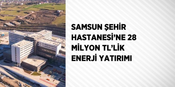 SAMSUN ŞEHİR HASTANESİ’NE 28 MİLYON TL’LİK ENERJİ YATIRIMI