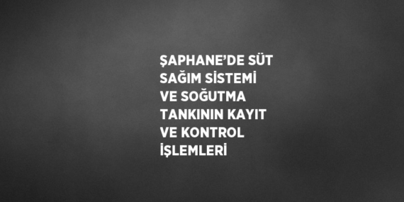 ŞAPHANE’DE SÜT SAĞIM SİSTEMİ VE SOĞUTMA TANKININ KAYIT VE KONTROL İŞLEMLERİ