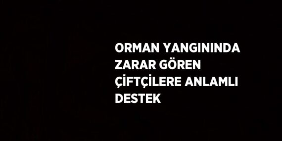 ORMAN YANGININDA ZARAR GÖREN ÇİFTÇİLERE ANLAMLI DESTEK