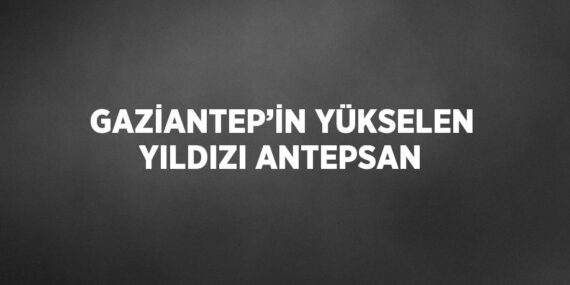 GAZİANTEP’İN YÜKSELEN YILDIZI ANTEPSAN