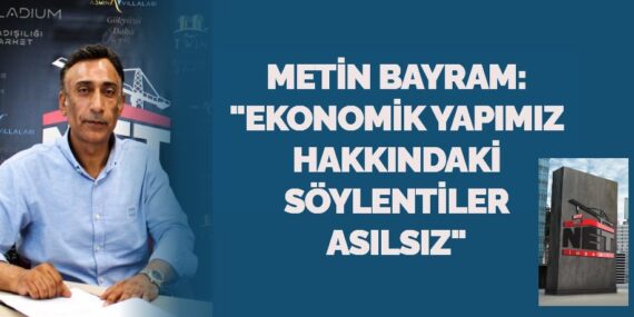 METİN BAYRAM: "EKONOMİK  YAPIMIZ HAKKINDAKİ SÖYLENTİLER ASILSIZ"
