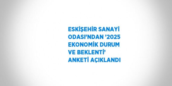 ESKİŞEHİR SANAYİ ODASI’NDAN ’2025 EKONOMİK DURUM VE BEKLENTİ’ ANKETİ AÇIKLANDI