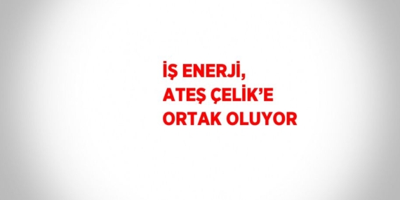 İŞ ENERJİ, ATEŞ ÇELİK’E ORTAK OLUYOR