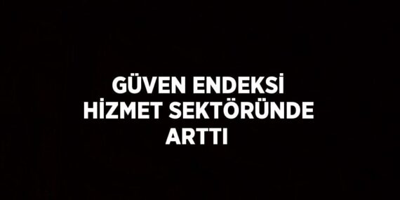 GÜVEN ENDEKSİ HİZMET SEKTÖRÜNDE ARTTI