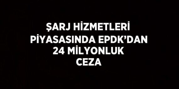 ŞARJ HİZMETLERİ PİYASASINDA EPDK’DAN 24 MİLYONLUK CEZA