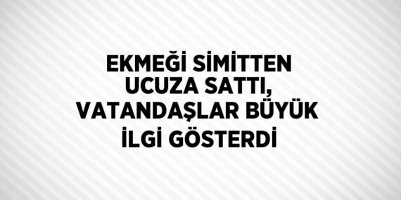 EKMEĞİ SİMİTTEN UCUZA SATTI, VATANDAŞLAR BÜYÜK İLGİ GÖSTERDİ