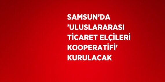 SAMSUN’DA ‘ULUSLARARASI TİCARET ELÇİLERİ KOOPERATİFİ’ KURULACAK
