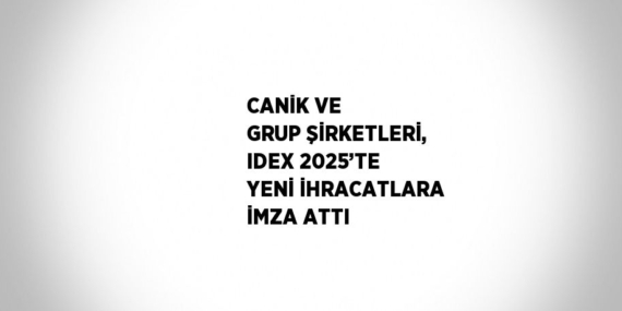 CANİK VE GRUP ŞİRKETLERİ, IDEX 2025’TE YENİ İHRACATLARA İMZA ATTI