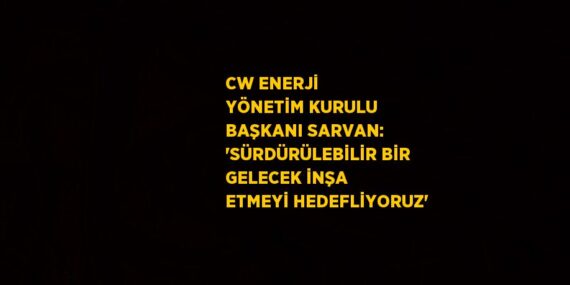CW ENERJİ YÖNETİM KURULU BAŞKANI SARVAN: ‘SÜRDÜRÜLEBİLİR BİR GELECEK İNŞA ETMEYİ HEDEFLİYORUZ’