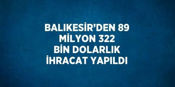BALIKESİR’DEN 89 MİLYON 322 BİN DOLARLIK İHRACAT YAPILDI