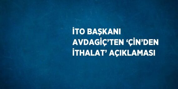 İTO BAŞKANI AVDAGİÇ’TEN ‘ÇİN’DEN İTHALAT’ AÇIKLAMASI