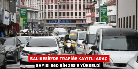 BALIKESİR’DE TRAFİĞE KAYITLI ARAÇ SAYISI 660 BİN 295’E YÜKSELDİ