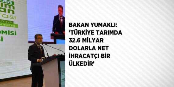 BAKAN YUMAKLI: ‘TÜRKİYE TARIMDA 32.6 MİLYAR DOLARLA NET İHRACATÇI BİR ÜLKEDİR’