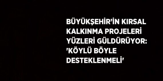 BÜYÜKŞEHİR’İN KIRSAL KALKINMA PROJELERİ YÜZLERİ GÜLDÜRÜYOR: ‘KÖYLÜ BÖYLE DESTEKLENMELİ’