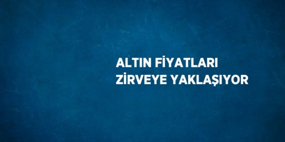 ALTIN FİYATLARI ZİRVEYE YAKLAŞIYOR