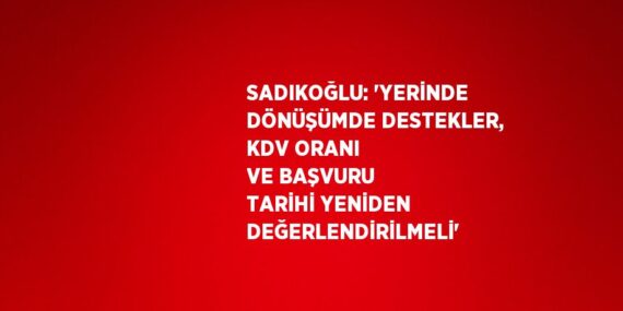 SADIKOĞLU: ‘YERİNDE DÖNÜŞÜMDE DESTEKLER, KDV ORANI VE BAŞVURU TARİHİ YENİDEN DEĞERLENDİRİLMELİ’