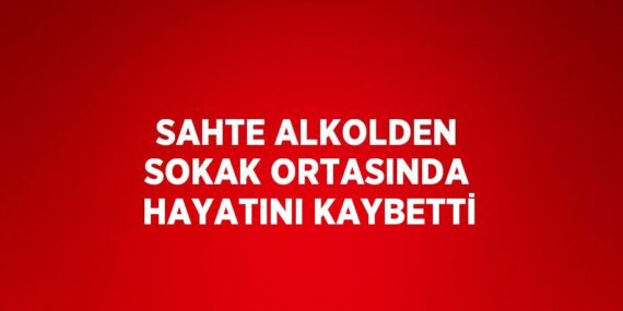 SAHTE ALKOLDEN SOKAK ORTASINDA HAYATINI KAYBETTİ