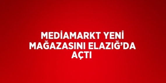 MEDİAMARKT YENİ MAĞAZASINI ELAZIĞ’DA AÇTI