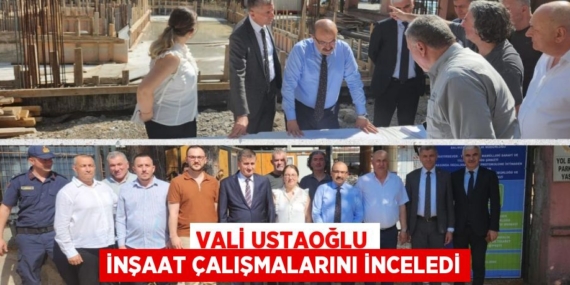 VALİ USTAOĞLU İNŞAAT ÇALIŞMALARINI İNCELEDİ