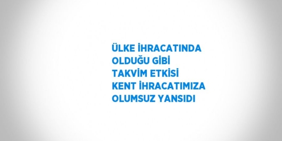 ÜLKE İHRACATINDA OLDUĞU GİBİ TAKVİM ETKİSİ KENT İHRACATIMIZA OLUMSUZ YANSIDI