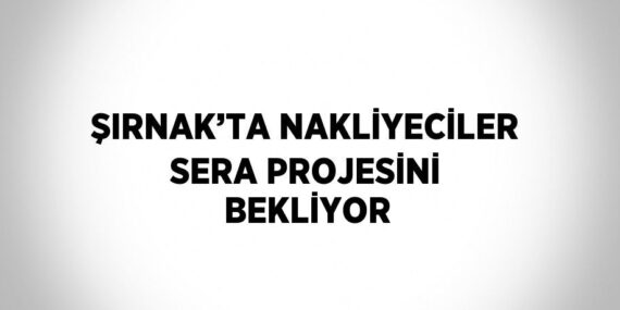 ŞIRNAK’TA NAKLİYECİLER SERA PROJESİNİ BEKLİYOR