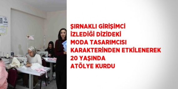 ŞIRNAKLI GİRİŞİMCİ İZLEDİĞİ DİZİDEKİ MODA TASARIMCISI KARAKTERİNDEN ETKİLENEREK 20 YAŞINDA ATÖLYE KURDU