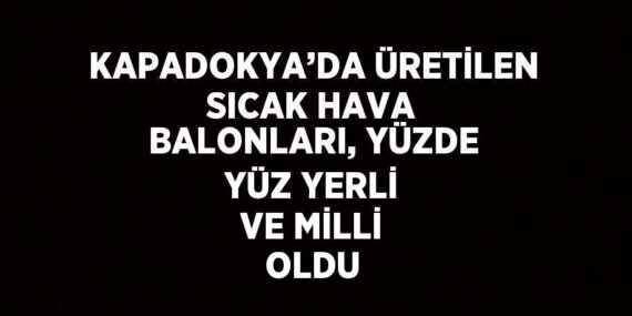 KAPADOKYA’DA ÜRETİLEN SICAK HAVA BALONLARI, YÜZDE YÜZ YERLİ VE MİLLİ OLDU