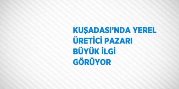 KUŞADASI’NDA YEREL ÜRETİCİ PAZARI BÜYÜK İLGİ GÖRÜYOR