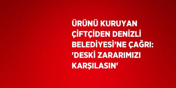ÜRÜNÜ KURUYAN ÇİFTÇİDEN DENİZLİ BELEDİYESİ’NE ÇAĞRI: ‘DESKİ ZARARIMIZI KARŞILASIN’