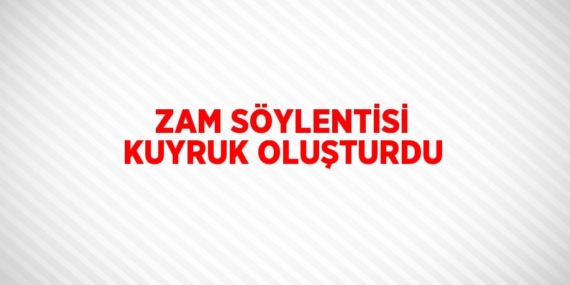 ZAM SÖYLENTİSİ KUYRUK OLUŞTURDU