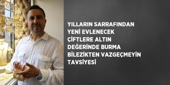 YILLARIN SARRAFINDAN YENİ EVLENECEK ÇİFTLERE ALTIN DEĞERİNDE BURMA BİLEZİKTEN VAZGEÇMEYİN TAVSİYESİ