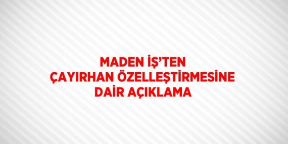 MADEN İŞ’TEN ÇAYIRHAN ÖZELLEŞTİRMESİNE DAİR AÇIKLAMA