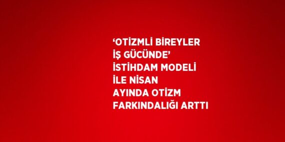 ‘OTİZMLİ BİREYLER İŞ GÜCÜNDE’ İSTİHDAM MODELİ İLE NİSAN AYINDA OTİZM FARKINDALIĞI ARTTI