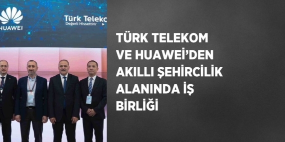 TÜRK TELEKOM VE HUAWEİ’DEN AKILLI ŞEHİRCİLİK ALANINDA İŞ BİRLİĞİ