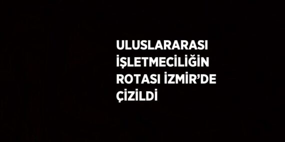 ULUSLARARASI İŞLETMECİLİĞİN ROTASI İZMİR’DE ÇİZİLDİ