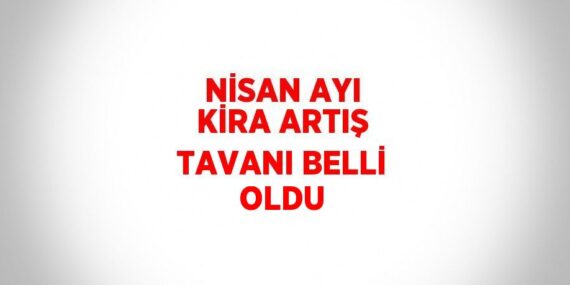 NİSAN AYI KİRA ARTIŞ TAVANI BELLİ OLDU