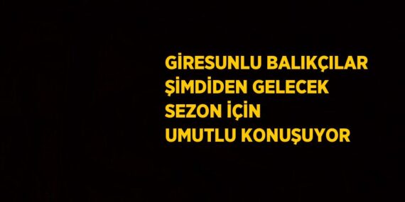GİRESUNLU BALIKÇILAR ŞİMDİDEN GELECEK SEZON İÇİN UMUTLU KONUŞUYOR