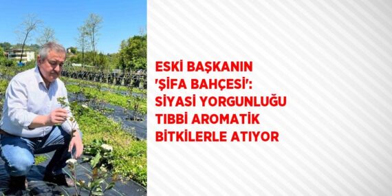 ESKİ BAŞKANIN ‘ŞİFA BAHÇESİ’: SİYASİ YORGUNLUĞU TIBBİ AROMATİK BİTKİLERLE ATIYOR