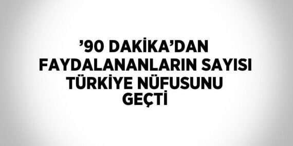 ’90 DAKİKA’DAN FAYDALANANLARIN SAYISI TÜRKİYE NÜFUSUNU GEÇTİ
